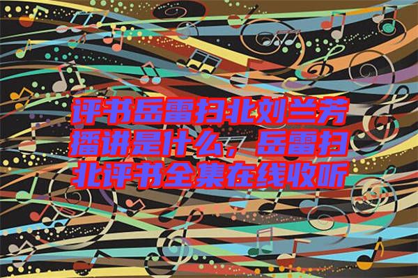 評(píng)書岳雷掃北劉蘭芳播講是什么，岳雷掃北評(píng)書全集在線收聽