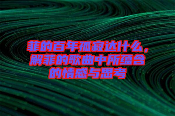 菲的百年孤寂達(dá)什么，解菲的歌曲中所蘊(yùn)含的情感與思考