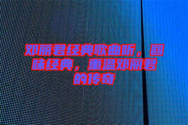 鄧麗君經(jīng)典歌曲聽，回味經(jīng)典，重溫鄧麗君的傳奇