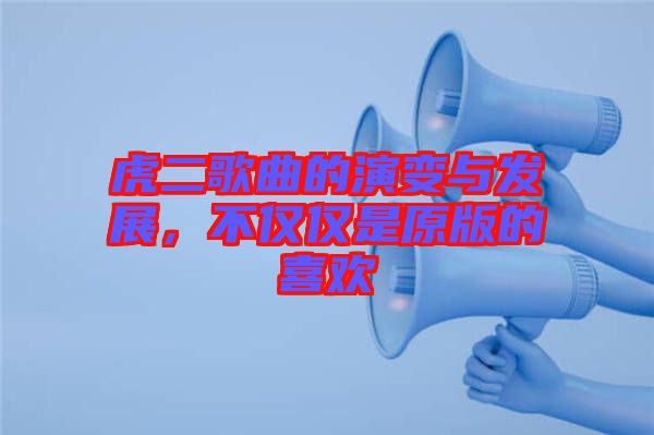 虎二歌曲的演變與發(fā)展，不僅僅是原版的喜歡