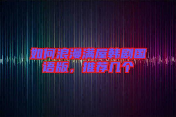 如何浪漫滿屋韓劇國語版，推薦幾個
