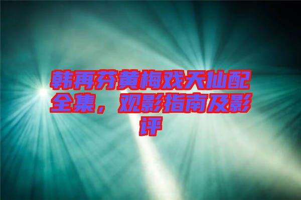 韓再芬黃梅戲天仙配全集，觀影指南及影評