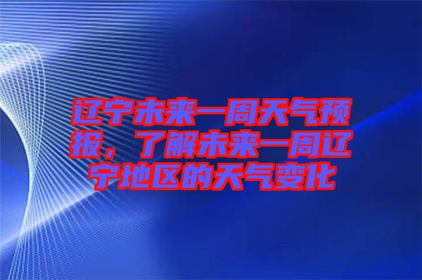 遼寧未來一周天氣預(yù)報，了解未來一周遼寧地區(qū)的天氣變化