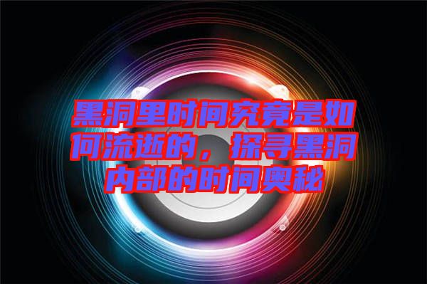 黑洞里時(shí)間究竟是如何流逝的，探尋黑洞內(nèi)部的時(shí)間奧秘