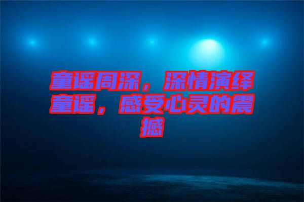童謠周深，深情演繹童謠，感受心靈的震撼