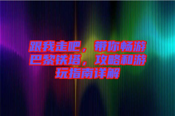跟我走吧，帶你暢游巴黎鐵塔，攻略和游玩指南詳解