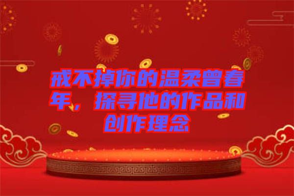 戒不掉你的溫柔曾春年，探尋他的作品和創(chuàng)作理念