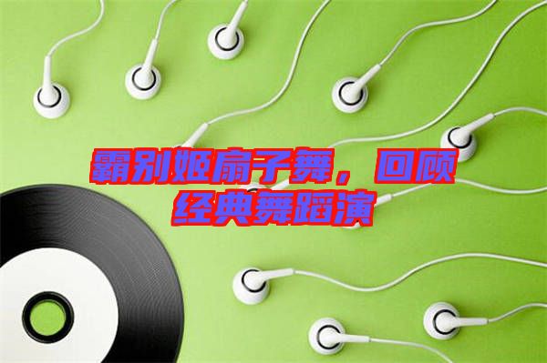 霸別姬扇子舞，回顧經(jīng)典舞蹈演