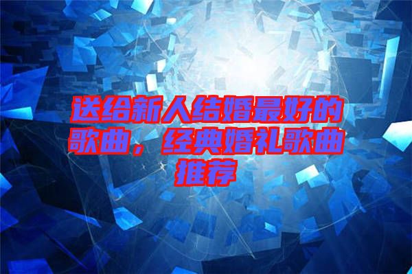 送給新人結(jié)婚最好的歌曲，經(jīng)典婚禮歌曲推薦