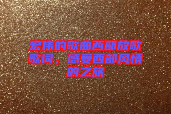 宏偉的歌曲西部放歌歌詞，感受西部風情的之旅