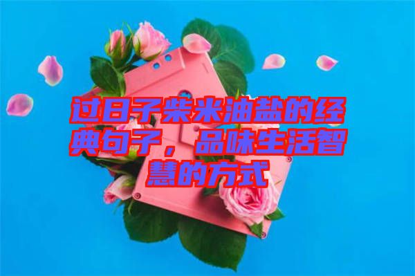過日子柴米油鹽的經(jīng)典句子，品味生活智慧的方式