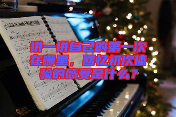 講一講自己的第一次在哪里，回憶初次體驗的感受是什么？
