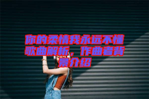 你的柔情我永遠(yuǎn)不懂歌曲解析，作曲者背景介紹