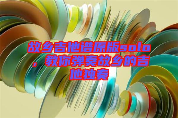 故鄉(xiāng)吉他譜原版solo，教你彈奏故鄉(xiāng)的吉他獨(dú)奏