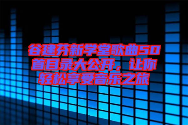 谷建芬新學(xué)堂歌曲50首目錄大公開，讓你輕松享受音樂之旅