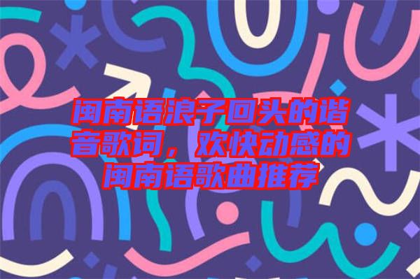 閩南語浪子回頭的諧音歌詞，歡快動感的閩南語歌曲推薦