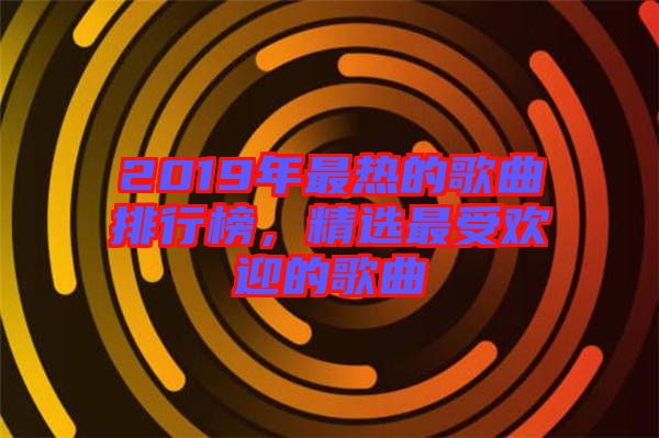 2019年最熱的歌曲排行榜，精選最受歡迎的歌曲