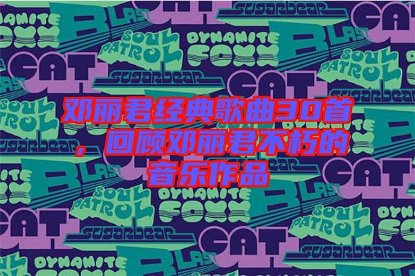 鄧麗君經典歌曲30首，回顧鄧麗君不朽的音樂作品