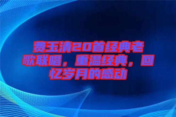 費玉清20首經(jīng)典老歌聯(lián)唱，重溫經(jīng)典，回憶歲月的感動