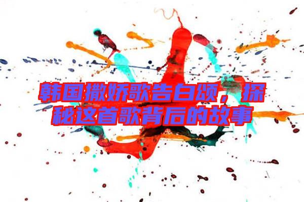 韓國撒嬌歌告白頌，探秘這首歌背后的故事
