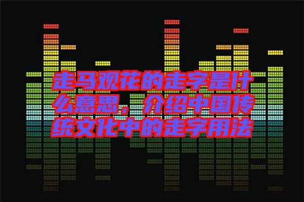 走馬觀花的走字是什么意思，介紹中國傳統(tǒng)文化中的走字用法