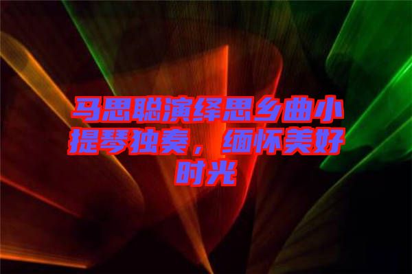 馬思聰演繹思鄉(xiāng)曲小提琴獨(dú)奏，緬懷美好時光