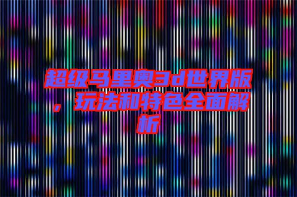 超級馬里奧3d世界版，玩法和特色全面解析