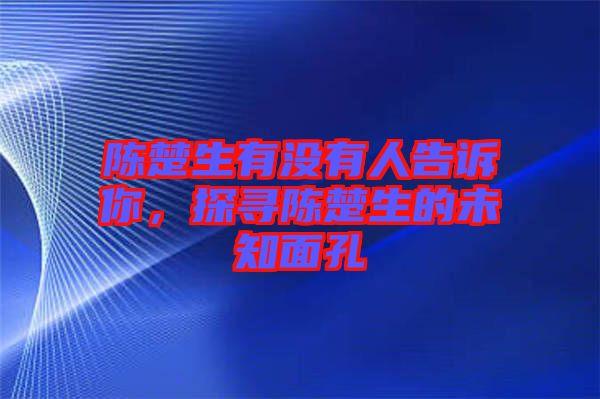 陳楚生有沒有人告訴你，探尋陳楚生的未知面孔