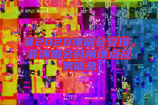 菲2020演唱會(huì)安排，菲演唱會(huì)時(shí)間地點(diǎn)及務(wù)信息