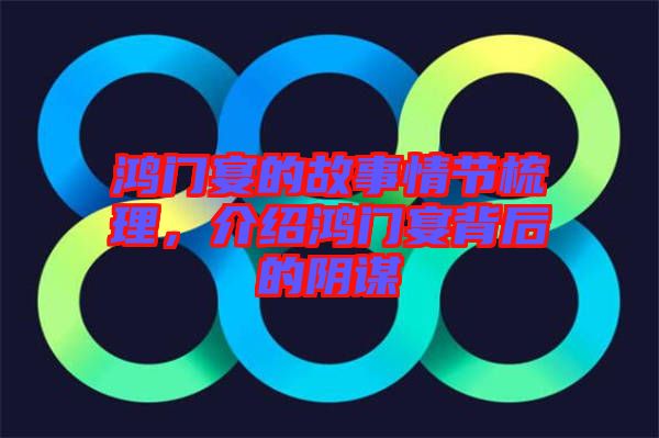 鴻門宴的故事情節(jié)梳理，介紹鴻門宴背后的陰謀