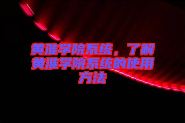 黃淮學(xué)院系統(tǒng)，了解黃淮學(xué)院系統(tǒng)的使用方法