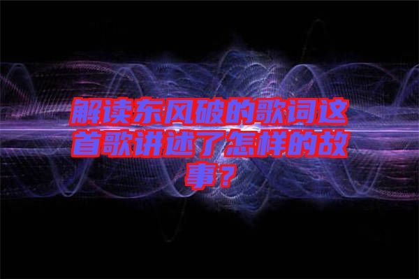 解讀東風(fēng)破的歌詞這首歌講述了怎樣的故事？
