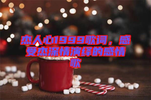 杰人心1999歌詞，感受杰深情演繹的感情歌