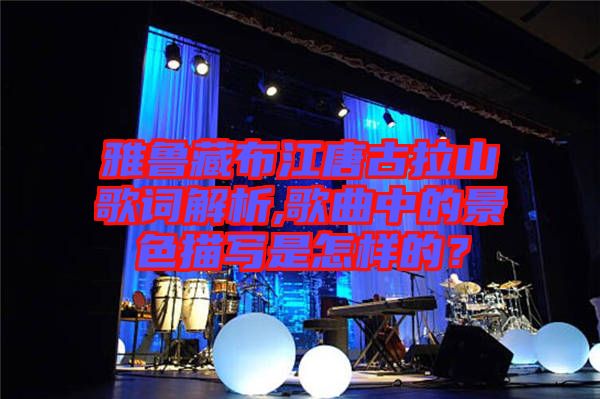 雅魯藏布江唐古拉山歌詞解析,歌曲中的景色描寫是怎樣的？