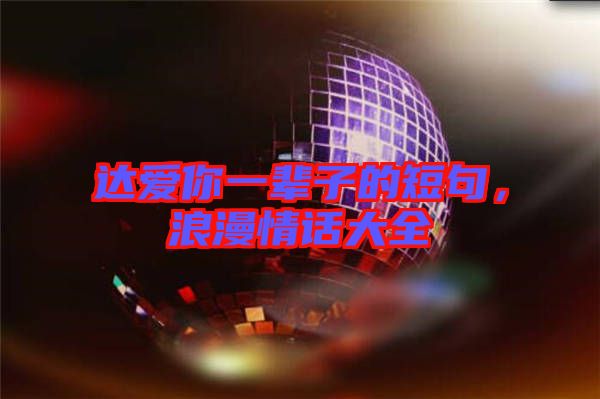 達(dá)愛(ài)你一輩子的短句，浪漫情話大全