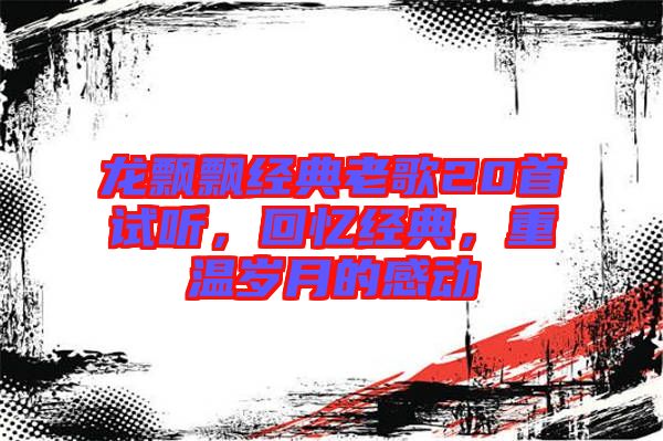 龍飄飄經(jīng)典老歌20首試聽，回憶經(jīng)典，重溫歲月的感動(dòng)