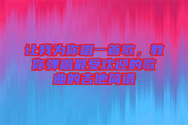 讓我為你唱一首歌，教你彈唱最受歡迎的歌曲的吉他簡(jiǎn)譜