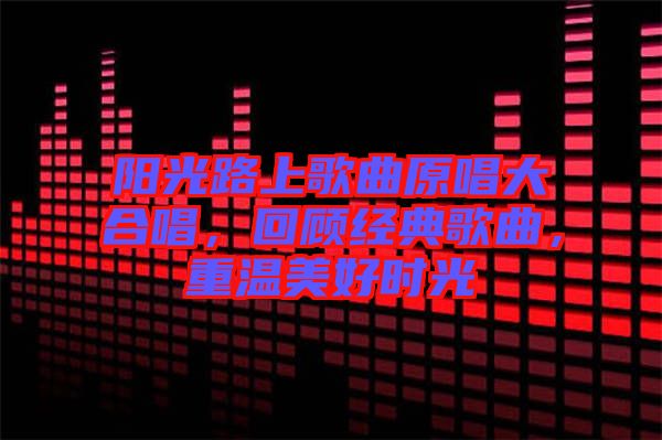 陽(yáng)光路上歌曲原唱大合唱，回顧經(jīng)典歌曲，重溫美好時(shí)光