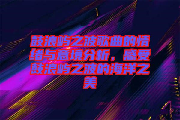 鼓浪嶼之波歌曲的情緒與意境分析，感受鼓浪嶼之波的海洋之美