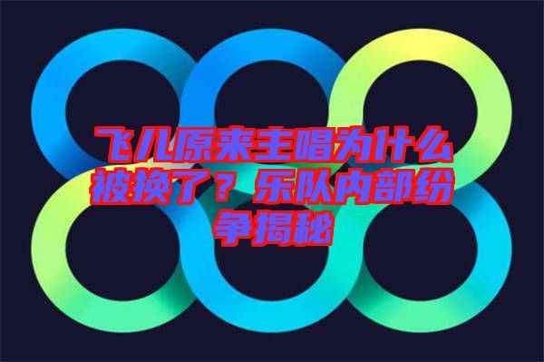 飛兒原來主唱為什么被換了？樂隊內(nèi)部紛爭揭秘
