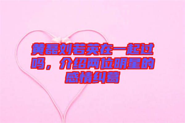 黃磊劉若英在一起過嗎，介紹兩位明星的感情糾葛
