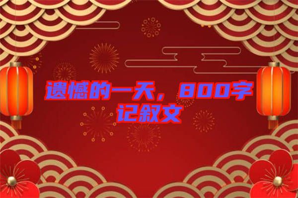 遺憾的一天，800字記敘文