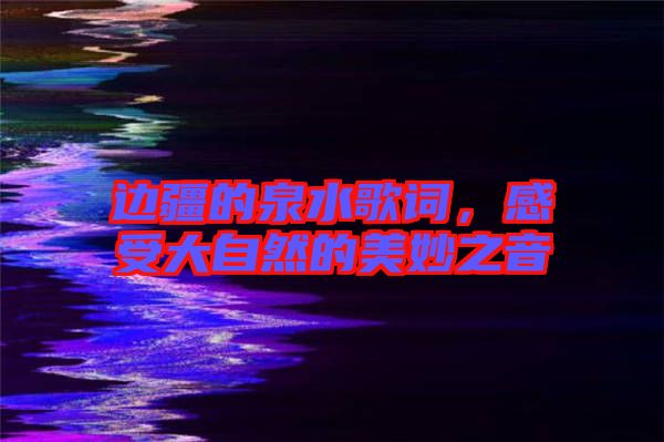 邊疆的泉水歌詞，感受大自然的美妙之音