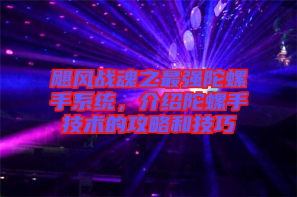 颶風(fēng)戰(zhàn)魂之最強(qiáng)陀螺手系統(tǒng)，介紹陀螺手技術(shù)的攻略和技巧