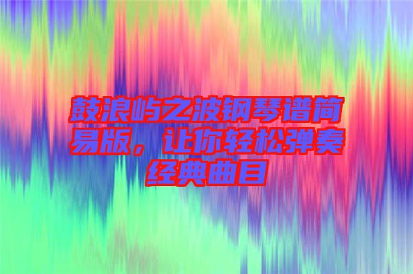 鼓浪嶼之波鋼琴譜簡易版，讓你輕松彈奏經(jīng)典曲目