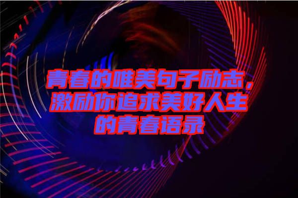 青春的唯美句子勵志，激勵你追求美好人生的青春語錄