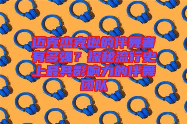 邁克杰克遜的伴舞者有多強(qiáng)？探秘流行史上最具影響力的伴舞團(tuán)隊(duì)