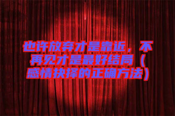 也許放棄才是靠近，不再見才是最好結(jié)局（感情抉擇的正確方法）