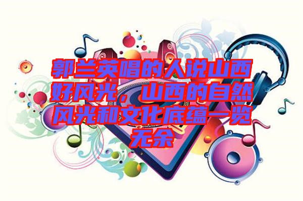 郭蘭英唱的人說(shuō)山西好風(fēng)光，山西的自然風(fēng)光和文化底蘊(yùn)一覽無(wú)余