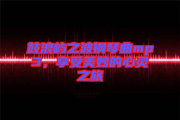 鼓浪嶼之波鋼琴曲mp3，享受美妙的心靈之旅